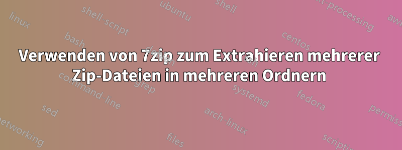 Verwenden von 7zip zum Extrahieren mehrerer Zip-Dateien in mehreren Ordnern