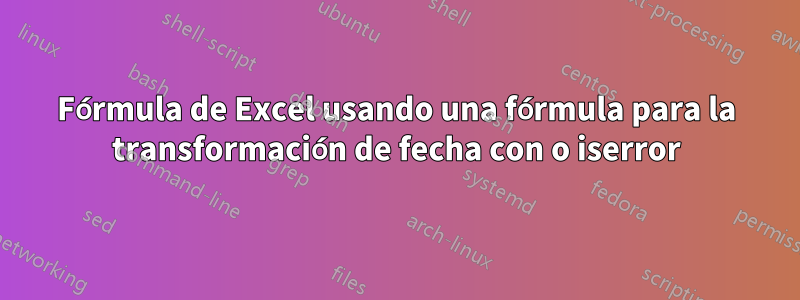 Fórmula de Excel usando una fórmula para la transformación de fecha con o iserror