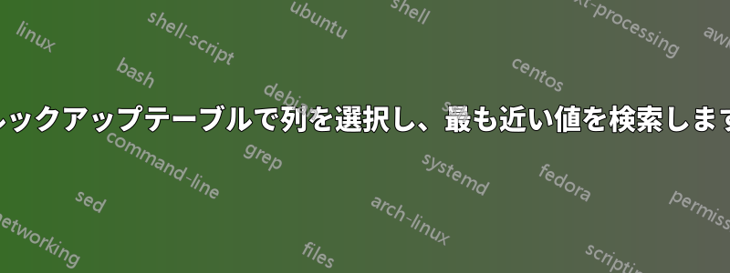 ルックアップテーブルで列を選択し、最も近い値を検索します
