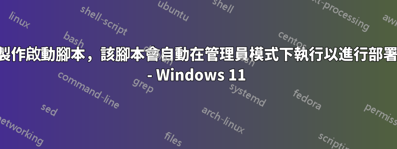 製作啟動腳本，該腳本會自動在管理員模式下執行以進行部署 - Windows 11