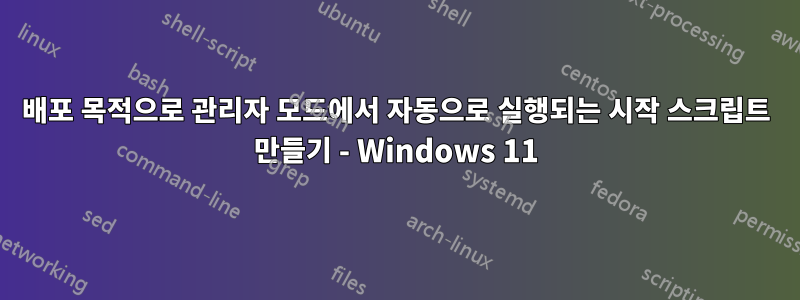 배포 목적으로 관리자 모드에서 자동으로 실행되는 시작 스크립트 만들기 - Windows 11