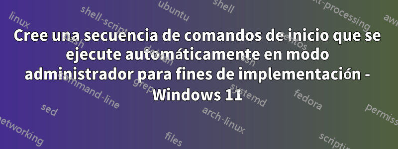 Cree una secuencia de comandos de inicio que se ejecute automáticamente en modo administrador para fines de implementación - Windows 11