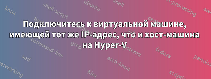 Подключитесь к виртуальной машине, имеющей тот же IP-адрес, что и хост-машина на Hyper-V