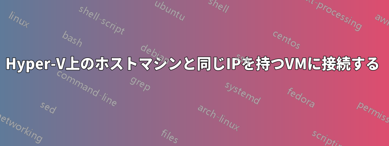 Hyper-V上のホストマシンと同じIPを持つVMに接続する