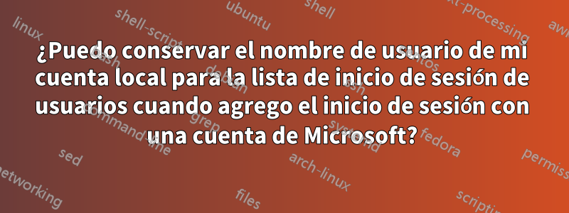 ¿Puedo conservar el nombre de usuario de mi cuenta local para la lista de inicio de sesión de usuarios cuando agrego el inicio de sesión con una cuenta de Microsoft?