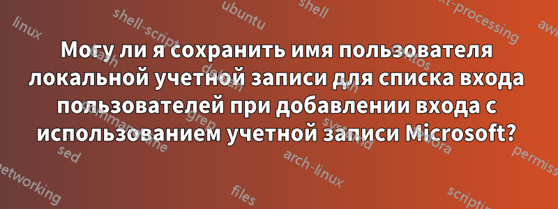 Могу ли я сохранить имя пользователя локальной учетной записи для списка входа пользователей при добавлении входа с использованием учетной записи Microsoft?