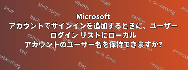 Microsoft アカウントでサインインを追加するときに、ユーザー ログイン リストにローカル アカウントのユーザー名を保持できますか?