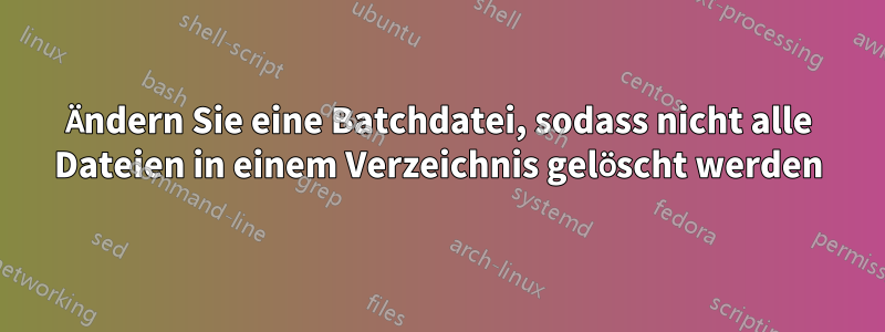 Ändern Sie eine Batchdatei, sodass nicht alle Dateien in einem Verzeichnis gelöscht werden