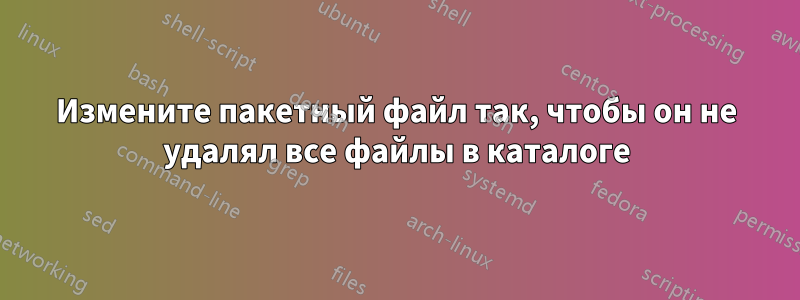 Измените пакетный файл так, чтобы он не удалял все файлы в каталоге