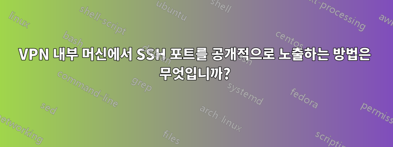 VPN 내부 머신에서 SSH 포트를 공개적으로 노출하는 방법은 무엇입니까?