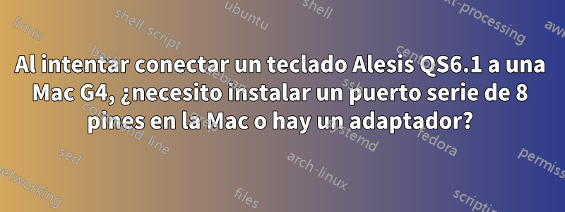 Al intentar conectar un teclado Alesis QS6.1 a una Mac G4, ¿necesito instalar un puerto serie de 8 pines en la Mac o hay un adaptador?