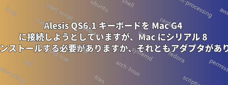 Alesis QS6.1 キーボードを Mac G4 に接続しようとしていますが、Mac にシリアル 8 ピンをインストールする必要がありますか、それともアダプタがありますか?