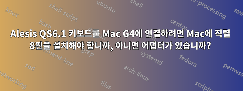 Alesis QS6.1 키보드를 Mac G4에 연결하려면 Mac에 직렬 8핀을 설치해야 합니까, 아니면 어댑터가 있습니까?