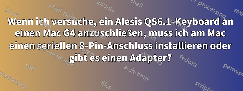 Wenn ich versuche, ein Alesis QS6.1-Keyboard an einen Mac G4 anzuschließen, muss ich am Mac einen seriellen 8-Pin-Anschluss installieren oder gibt es einen Adapter?