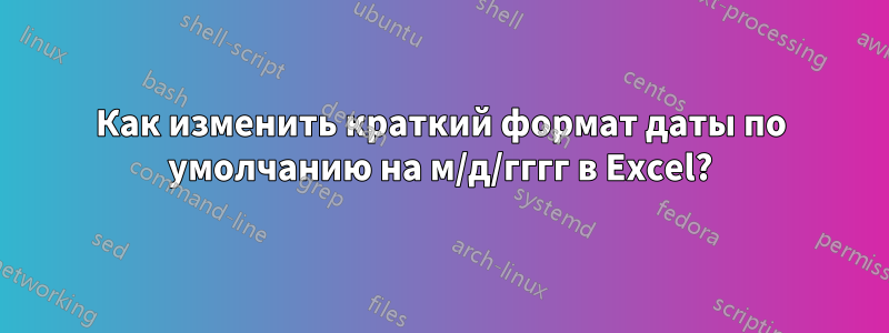 Как изменить краткий формат даты по умолчанию на м/д/гггг в Excel?