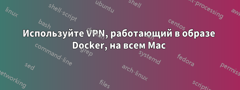 Используйте VPN, работающий в образе Docker, на всем Mac