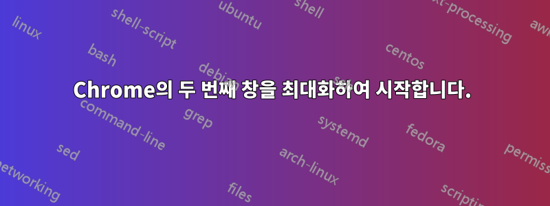 Chrome의 두 번째 창을 최대화하여 시작합니다.