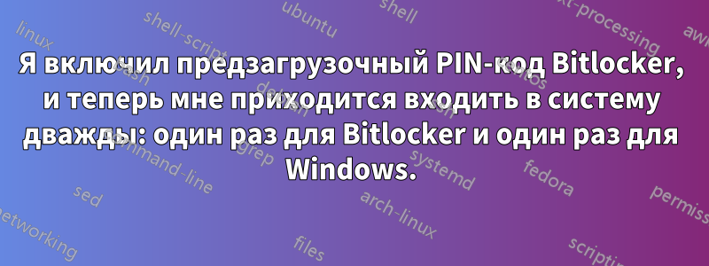 Я включил предзагрузочный PIN-код Bitlocker, и теперь мне приходится входить в систему дважды: один раз для Bitlocker и один раз для Windows.