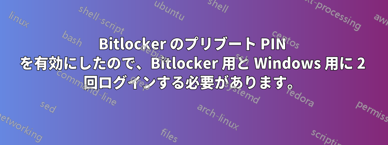 Bitlocker のプリブート PIN を有効にしたので、Bitlocker 用と Windows 用に 2 回ログインする必要があります。