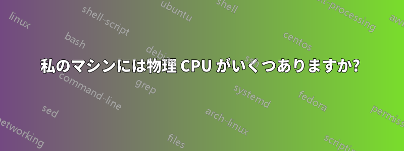 私のマシンには物理 CPU がいくつありますか?