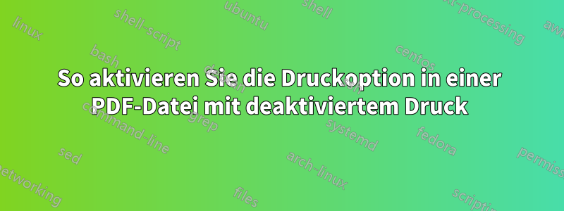 So aktivieren Sie die Druckoption in einer PDF-Datei mit deaktiviertem Druck