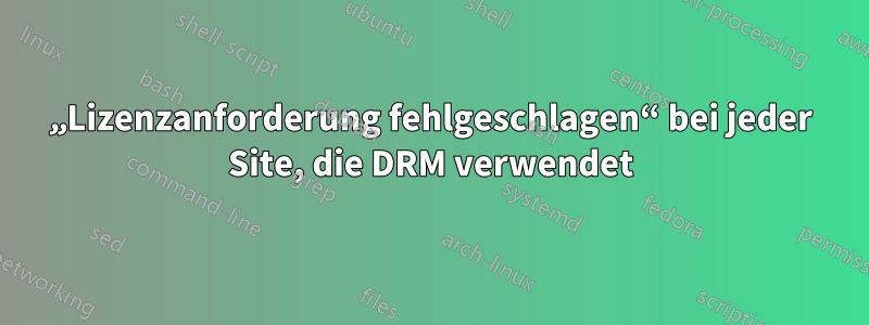 „Lizenzanforderung fehlgeschlagen“ bei jeder Site, die DRM verwendet