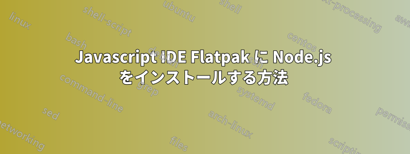 Javascript IDE Flatpak に Node.js をインストールする方法