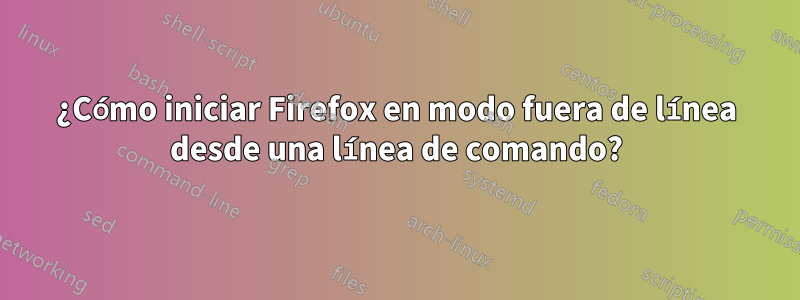 ¿Cómo iniciar Firefox en modo fuera de línea desde una línea de comando?