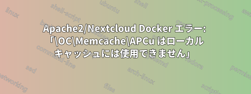 Apache2/Nextcloud Docker エラー: 「\OC\Memcache\APCu はローカル キャッシュには使用できません」