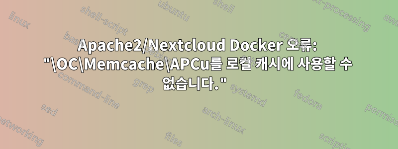 Apache2/Nextcloud Docker 오류: "\OC\Memcache\APCu를 로컬 캐시에 사용할 수 없습니다."