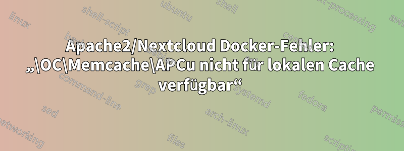 Apache2/Nextcloud Docker-Fehler: „\OC\Memcache\APCu nicht für lokalen Cache verfügbar“