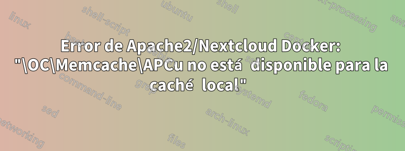 Error de Apache2/Nextcloud Docker: "\OC\Memcache\APCu no está disponible para la caché local"