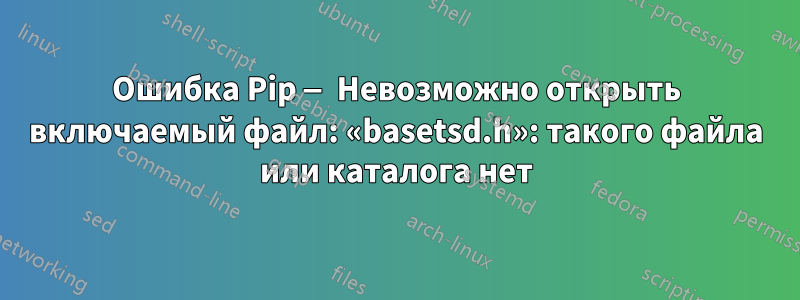 Ошибка Pip — Невозможно открыть включаемый файл: «basetsd.h»: такого файла или каталога нет