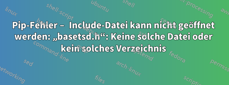 Pip-Fehler – Include-Datei kann nicht geöffnet werden: „basetsd.h“: Keine solche Datei oder kein solches Verzeichnis