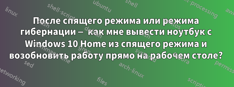 После спящего режима или режима гибернации — как мне вывести ноутбук с Windows 10 Home из спящего режима и возобновить работу прямо на рабочем столе?