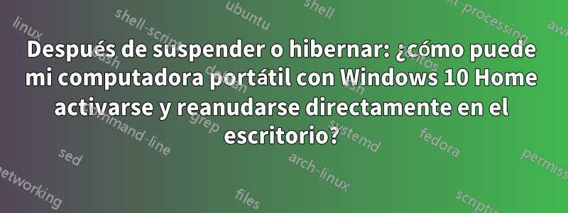 Después de suspender o hibernar: ¿cómo puede mi computadora portátil con Windows 10 Home activarse y reanudarse directamente en el escritorio?