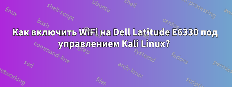 Как включить WiFi на Dell Latitude E6330 под управлением Kali Linux? 