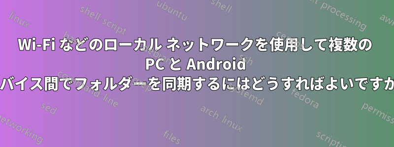 Wi-Fi などのローカル ネットワークを使用して複数の PC と Android デバイス間でフォルダーを同期するにはどうすればよいですか?