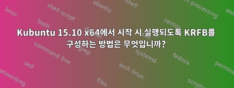 Kubuntu 15.10 x64에서 시작 시 실행되도록 KRFB를 구성하는 방법은 무엇입니까?