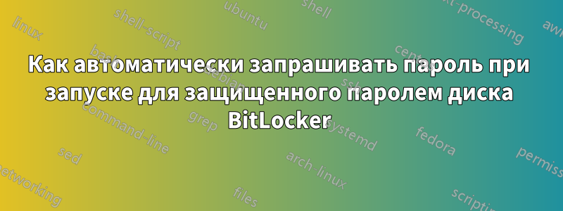 Как автоматически запрашивать пароль при запуске для защищенного паролем диска BitLocker