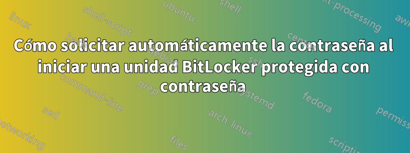 Cómo solicitar automáticamente la contraseña al iniciar una unidad BitLocker protegida con contraseña