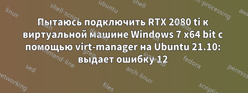 Пытаюсь подключить RTX 2080 ti к виртуальной машине Windows 7 x64 bit с помощью virt-manager на Ubuntu 21.10: выдает ошибку 12