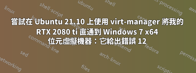 嘗試在 Ubuntu 21.10 上使用 virt-manager 將我的 RTX 2080 ti 直通到 Windows 7 x64 位元虛擬機器：它給出錯誤 12