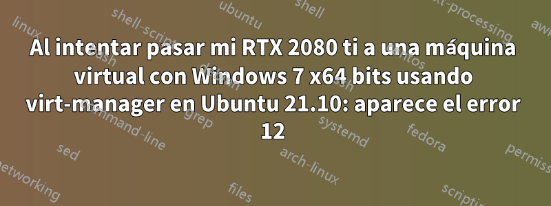 Al intentar pasar mi RTX 2080 ti a una máquina virtual con Windows 7 x64 bits usando virt-manager en Ubuntu 21.10: aparece el error 12