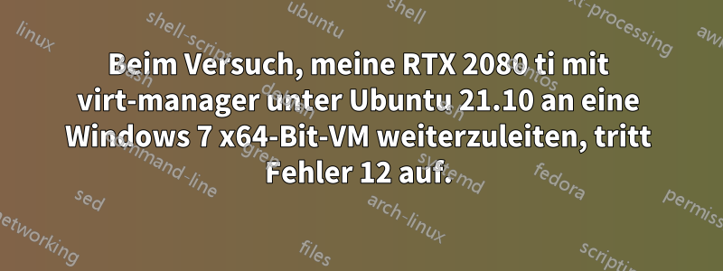 Beim Versuch, meine RTX 2080 ti mit virt-manager unter Ubuntu 21.10 an eine Windows 7 x64-Bit-VM weiterzuleiten, tritt Fehler 12 auf.