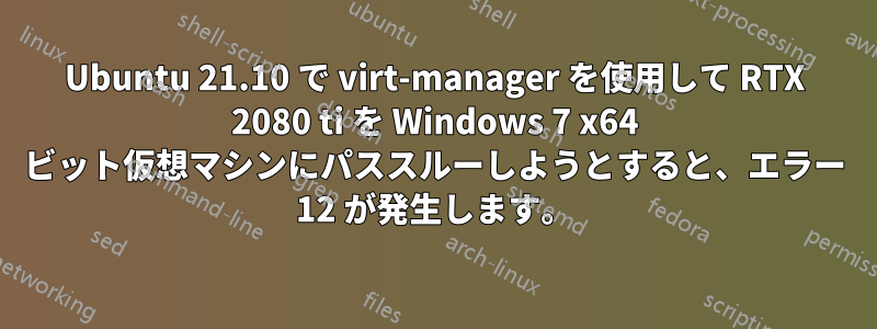 Ubuntu 21.10 で virt-manager を使用して RTX 2080 ti を Windows 7 x64 ビット仮想マシンにパススルーしようとすると、エラー 12 が発生します。