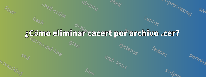 ¿Cómo eliminar cacert por archivo .cer?