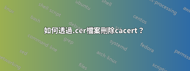 如何透過.cer檔案刪除cacert？