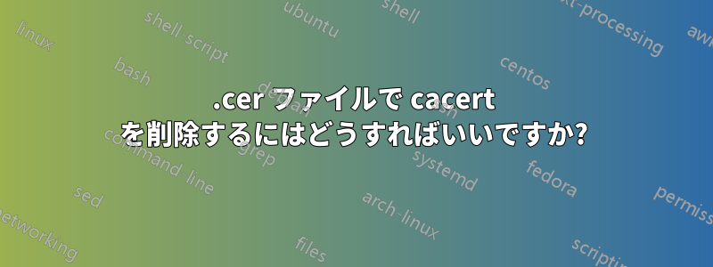 .cer ファイルで cacert を削除するにはどうすればいいですか?