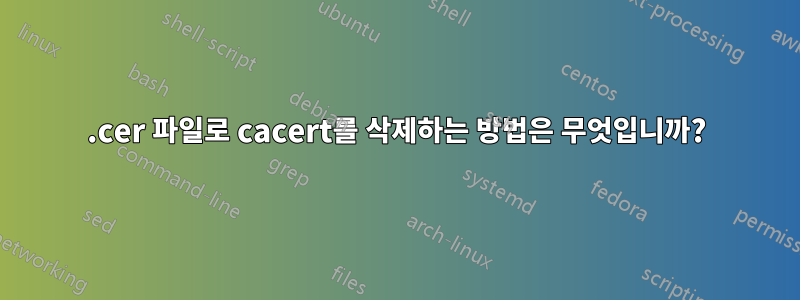 .cer 파일로 cacert를 삭제하는 방법은 무엇입니까?